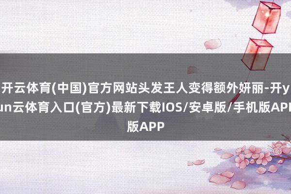 开云体育(中国)官方网站头发王人变得额外妍丽-开yun云体育入口(官方)最新下载IOS/安卓版/手机版APP