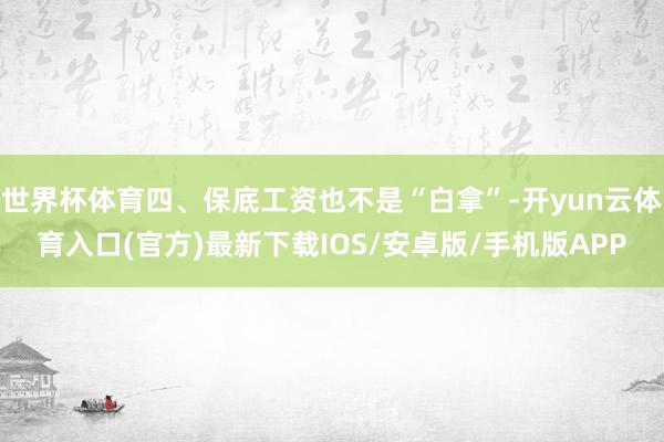 世界杯体育四、保底工资也不是“白拿”-开yun云体育入口(官方)最新下载IOS/安卓版/手机版APP