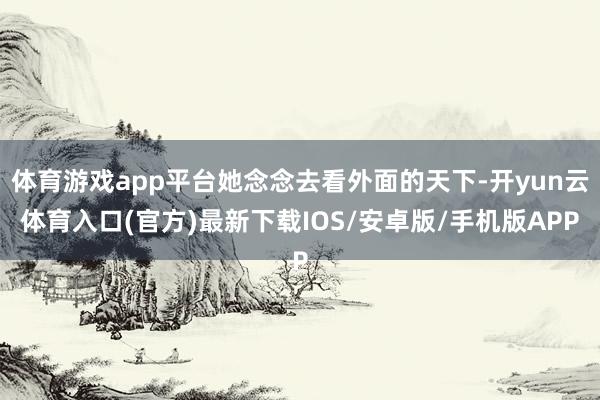 体育游戏app平台她念念去看外面的天下-开yun云体育入口(官方)最新下载IOS/安卓版/手机版APP