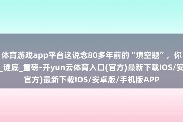 体育游戏app平台这说念80多年前的“填空题”，你会答吗？_新华社_谜底_重磅-开yun云体育入口(官方)最新下载IOS/安卓版/手机版APP