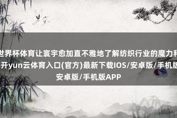 世界杯体育让寰宇愈加直不雅地了解纺织行业的魔力和挑战-开yun云体育入口(官方)最新下载IOS/安卓版/手机版APP