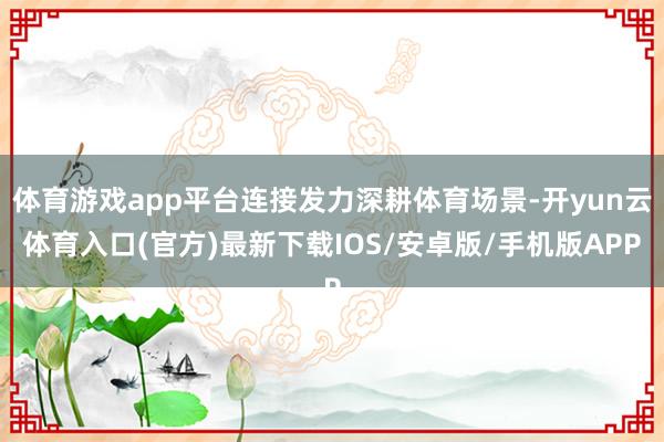 体育游戏app平台连接发力深耕体育场景-开yun云体育入口(官方)最新下载IOS/安卓版/手机版APP