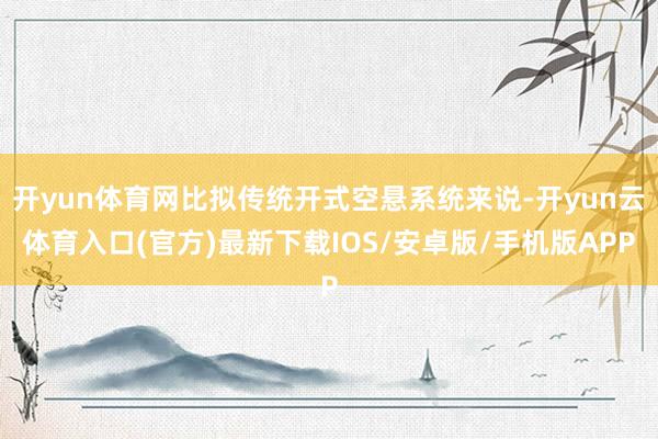 开yun体育网比拟传统开式空悬系统来说-开yun云体育入口(官方)最新下载IOS/安卓版/手机版APP