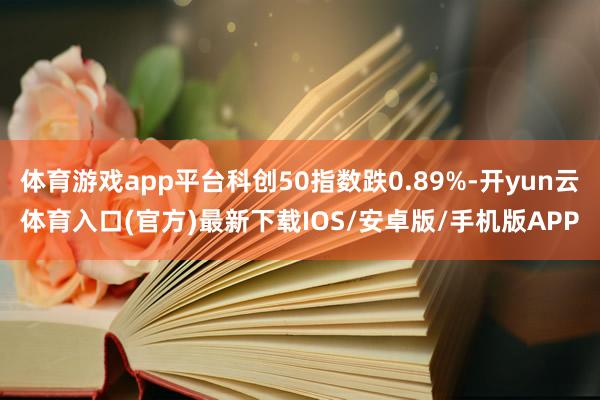 体育游戏app平台科创50指数跌0.89%-开yun云体育入口(官方)最新下载IOS/安卓版/手机版APP