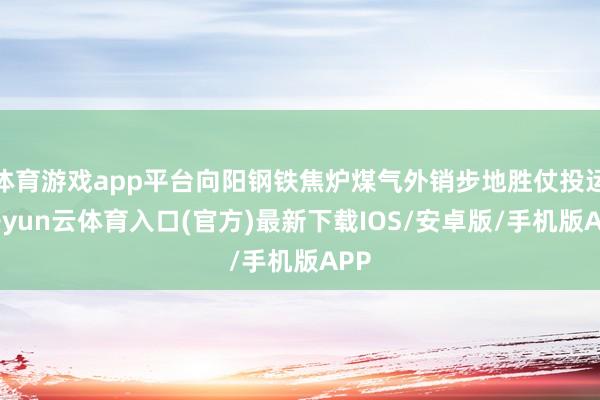 体育游戏app平台向阳钢铁焦炉煤气外销步地胜仗投运-开yun云体育入口(官方)最新下载IOS/安卓版/手机版APP