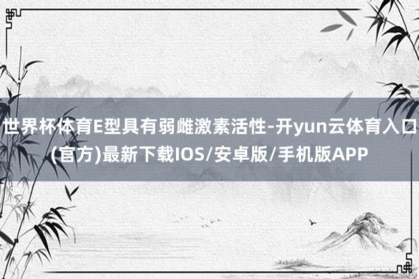 世界杯体育E型具有弱雌激素活性-开yun云体育入口(官方)最新下载IOS/安卓版/手机版APP