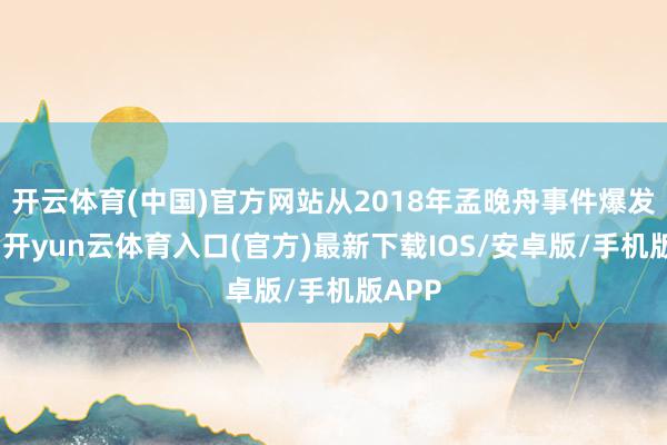 开云体育(中国)官方网站从2018年孟晚舟事件爆发运行-开yun云体育入口(官方)最新下载IOS/安卓版/手机版APP