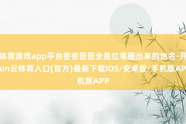 体育游戏app平台密密匝匝全是红笔圈出来的地名-开yun云体育入口(官方)最新下载IOS/安卓版/手机版APP