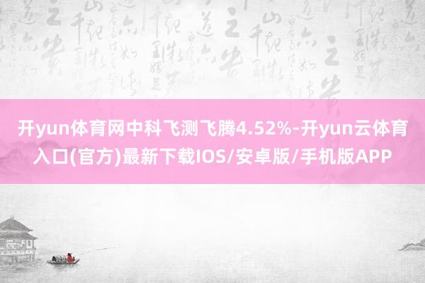开yun体育网中科飞测飞腾4.52%-开yun云体育入口(官方)最新下载IOS/安卓版/手机版APP