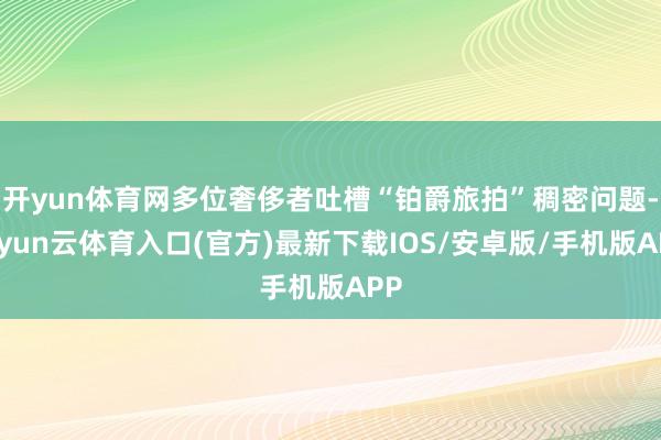 开yun体育网多位奢侈者吐槽“铂爵旅拍”稠密问题-开yun云体育入口(官方)最新下载IOS/安卓版/手机版APP