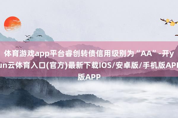 体育游戏app平台睿创转债信用级别为“AA”-开yun云体育入口(官方)最新下载IOS/安卓版/手机版APP