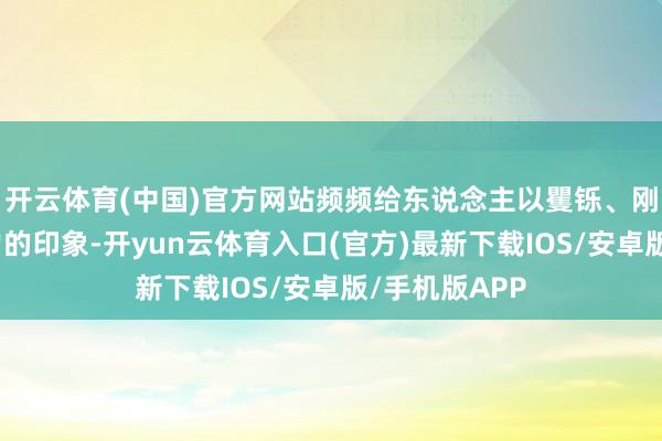 开云体育(中国)官方网站频频给东说念主以矍铄、刚劲、有指引力的印象-开yun云体育入口(官方)最新下载IOS/安卓版/手机版APP
