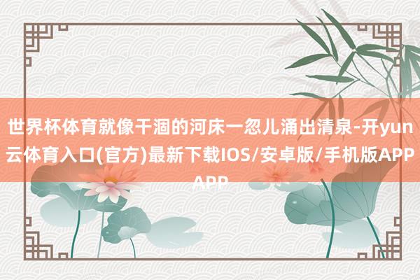 世界杯体育就像干涸的河床一忽儿涌出清泉-开yun云体育入口(官方)最新下载IOS/安卓版/手机版APP