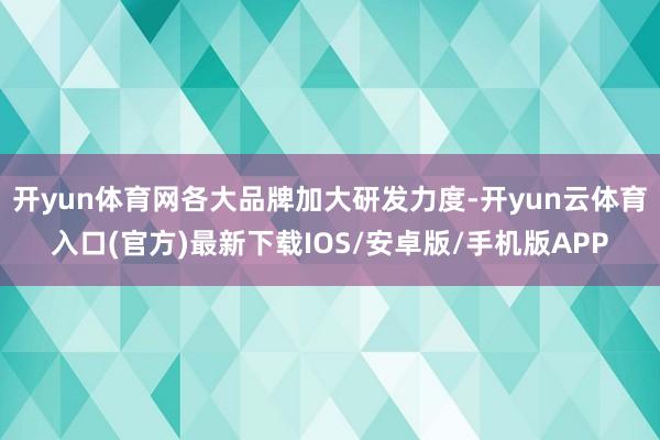 开yun体育网各大品牌加大研发力度-开yun云体育入口(官方)最新下载IOS/安卓版/手机版APP