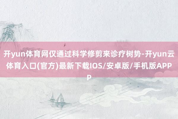 开yun体育网仅通过科学修剪来诊疗树势-开yun云体育入口(官方)最新下载IOS/安卓版/手机版APP