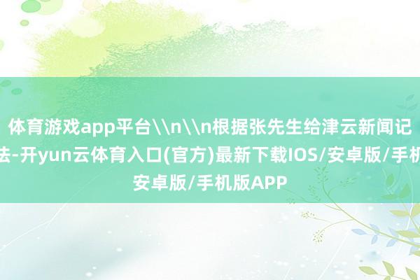 体育游戏app平台\n\n根据张先生给津云新闻记者的说法-开yun云体育入口(官方)最新下载IOS/安卓版/手机版APP