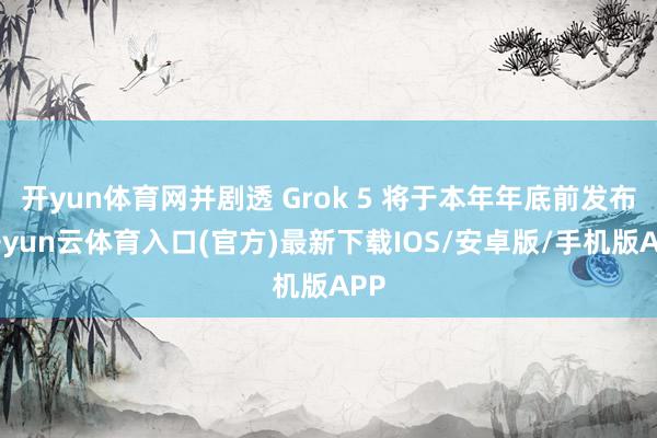 开yun体育网并剧透 Grok 5 将于本年年底前发布-开yun云体育入口(官方)最新下载IOS/安卓版/手机版APP