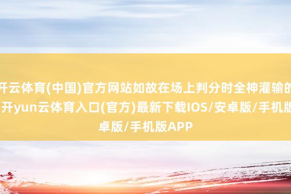 开云体育(中国)官方网站如故在场上判分时全神灌输的神气-开yun云体育入口(官方)最新下载IOS/安卓版/手机版APP