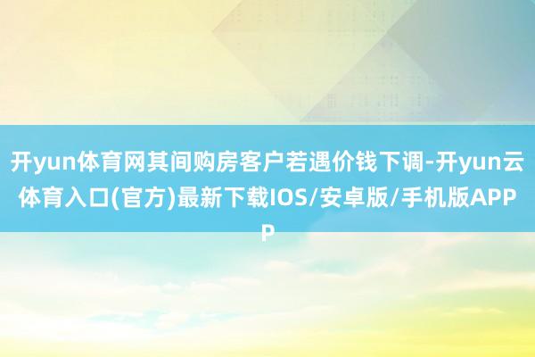 开yun体育网其间购房客户若遇价钱下调-开yun云体育入口(官方)最新下载IOS/安卓版/手机版APP