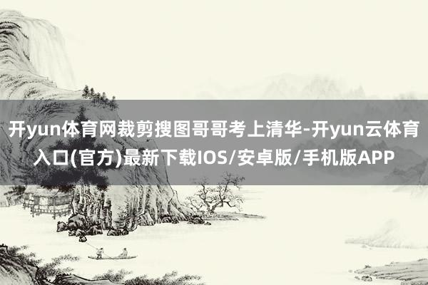 开yun体育网裁剪搜图哥哥考上清华-开yun云体育入口(官方)最新下载IOS/安卓版/手机版APP