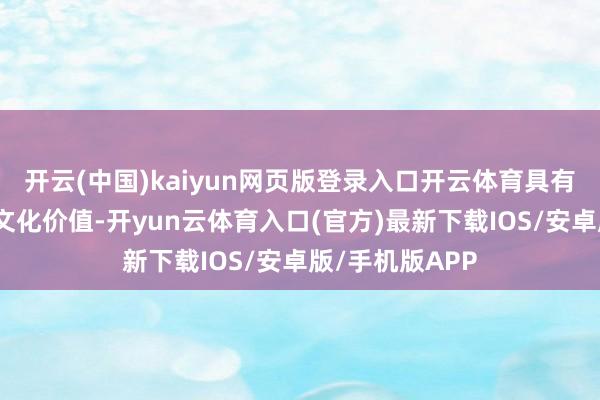 开云(中国)kaiyun网页版登录入口开云体育具有蹙迫的学术与文化价值-开yun云体育入口(官方)最新下载IOS/安卓版/手机版APP