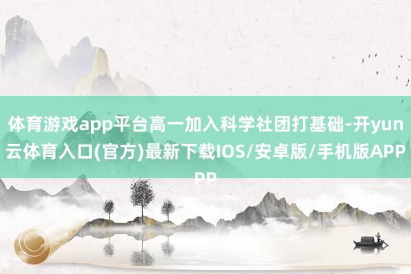 体育游戏app平台高一加入科学社团打基础-开yun云体育入口(官方)最新下载IOS/安卓版/手机版APP