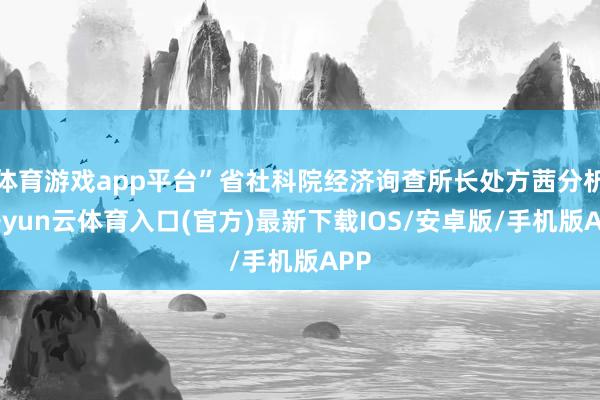 体育游戏app平台”省社科院经济询查所长处方茜分析-开yun云体育入口(官方)最新下载IOS/安卓版/手机版APP
