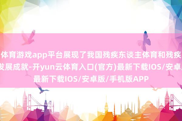 体育游戏app平台展现了我国残疾东谈主体育和残疾东谈主行状的发展成就-开yun云体育入口(官方)最新下载IOS/安卓版/手机版APP