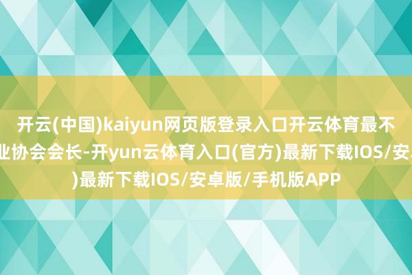 开云(中国)kaiyun网页版登录入口开云体育最不济的也要买个行业协会会长-开yun云体育入口(官方)最新下载IOS/安卓版/手机版APP
