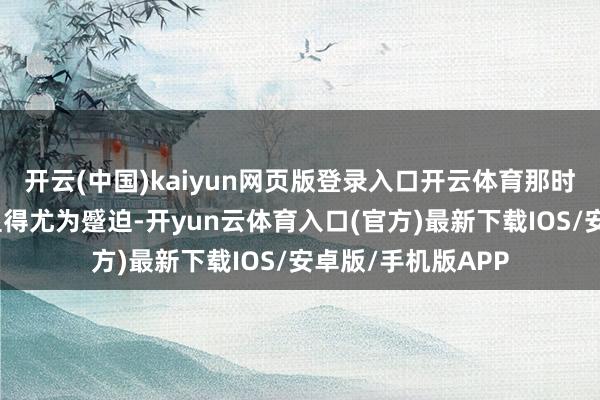 开云(中国)kaiyun网页版登录入口开云体育那时这些现款储备就显得尤为蹙迫-开yun云体育入口(官方)最新下载IOS/安卓版/手机版APP