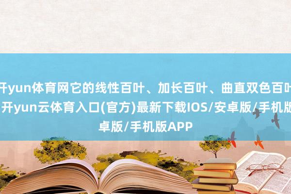 开yun体育网它的线性百叶、加长百叶、曲直双色百叶可选-开yun云体育入口(官方)最新下载IOS/安卓版/手机版APP