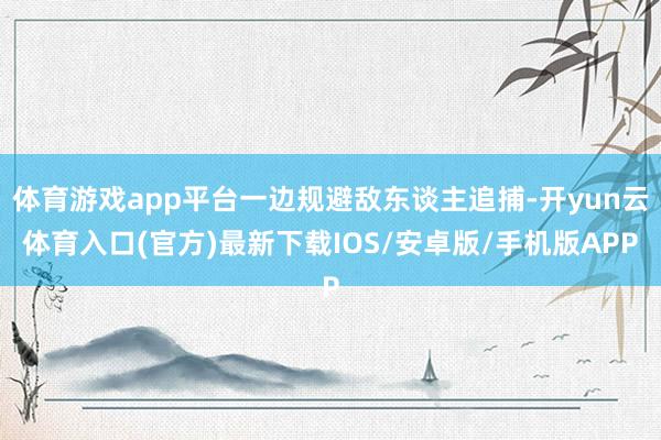 体育游戏app平台一边规避敌东谈主追捕-开yun云体育入口(官方)最新下载IOS/安卓版/手机版APP