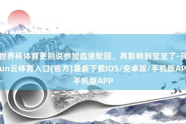 世界杯体育更别说参加血液轮回、再影响到宝宝了-开yun云体育入口(官方)最新下载IOS/安卓版/手机版APP