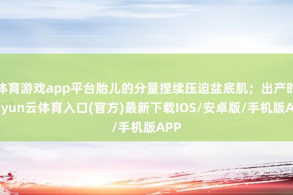 体育游戏app平台胎儿的分量捏续压迫盆底肌；出产时-开yun云体育入口(官方)最新下载IOS/安卓版/手机版APP