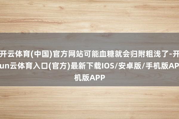 开云体育(中国)官方网站可能血糖就会归附粗浅了-开yun云体育入口(官方)最新下载IOS/安卓版/手机版APP