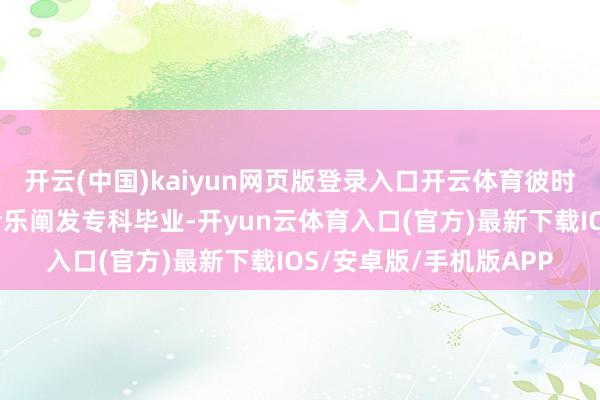 开云(中国)kaiyun网页版登录入口开云体育彼时她刚从华南师范大学音乐阐发专科毕业-开yun云体育入口(官方)最新下载IOS/安卓版/手机版APP
