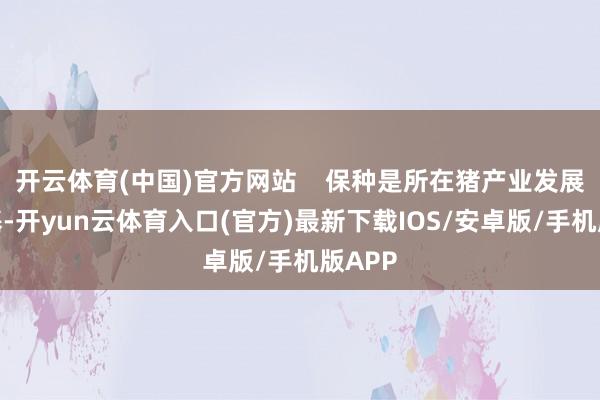 开云体育(中国)官方网站    保种是所在猪产业发展的根基-开yun云体育入口(官方)最新下载IOS/安卓版/手机版APP