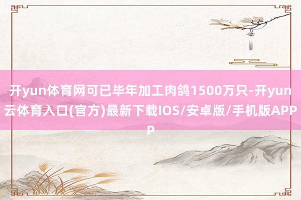 开yun体育网可已毕年加工肉鸽1500万只-开yun云体育入口(官方)最新下载IOS/安卓版/手机版APP