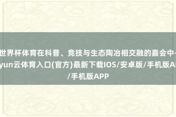 世界杯体育在科普、竞技与生态陶冶相交融的嘉会中-开yun云体育入口(官方)最新下载IOS/安卓版/手机版APP