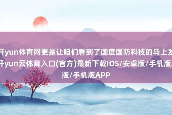 开yun体育网更是让咱们看到了国度国防科技的马上发展-开yun云体育入口(官方)最新下载IOS/安卓版/手机版APP