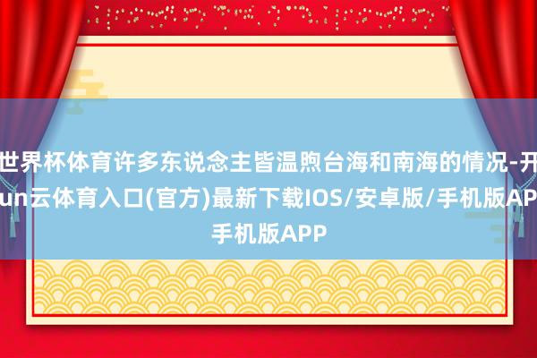世界杯体育许多东说念主皆温煦台海和南海的情况-开yun云体育入口(官方)最新下载IOS/安卓版/手机版APP