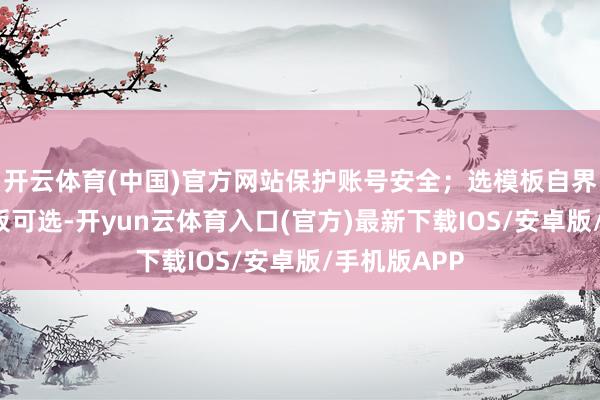 开云体育(中国)官方网站保护账号安全；选模板自界说：6种模板可选-开yun云体育入口(官方)最新下载IOS/安卓版/手机版APP