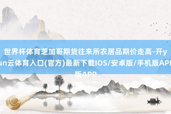 世界杯体育　　芝加哥期货往来所农居品期价走高-开yun云体育入口(官方)最新下载IOS/安卓版/手机版APP