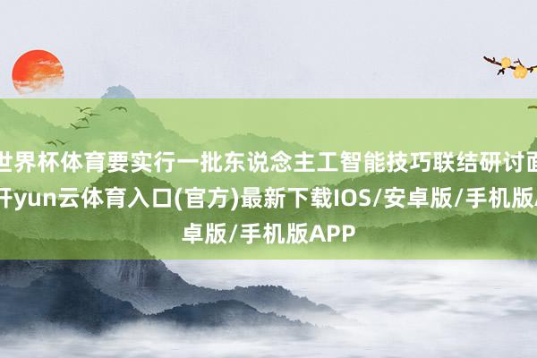 世界杯体育要实行一批东说念主工智能技巧联结研讨面貌-开yun云体育入口(官方)最新下载IOS/安卓版/手机版APP