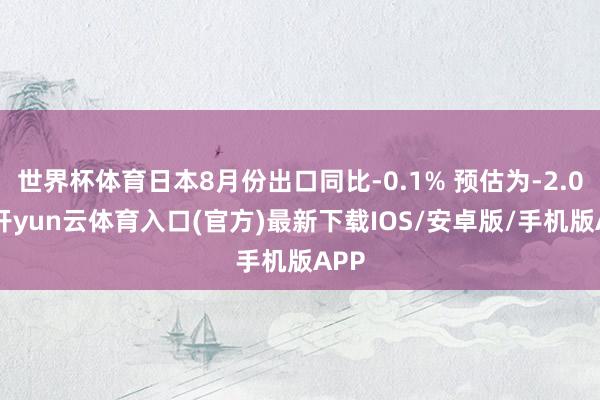 世界杯体育日本8月份出口同比-0.1% 预估为-2.0%-开yun云体育入口(官方)最新下载IOS/安卓版/手机版APP