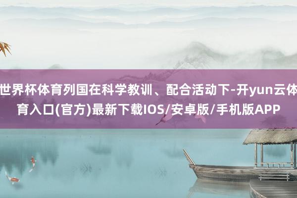 世界杯体育列国在科学教训、配合活动下-开yun云体育入口(官方)最新下载IOS/安卓版/手机版APP