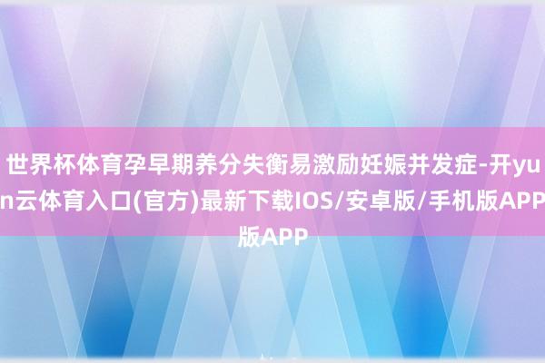 世界杯体育孕早期养分失衡易激励妊娠并发症-开yun云体育入口(官方)最新下载IOS/安卓版/手机版APP