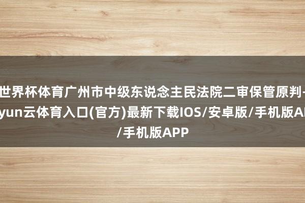 世界杯体育广州市中级东说念主民法院二审保管原判-开yun云体育入口(官方)最新下载IOS/安卓版/手机版APP