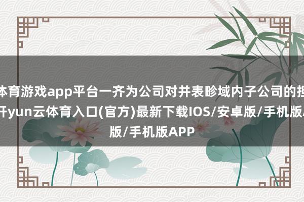 体育游戏app平台一齐为公司对并表畛域内子公司的担保-开yun云体育入口(官方)最新下载IOS/安卓版/手机版APP