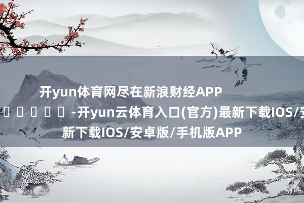 开yun体育网尽在新浪财经APP            													-开yun云体育入口(官方)最新下载IOS/安卓版/手机版APP